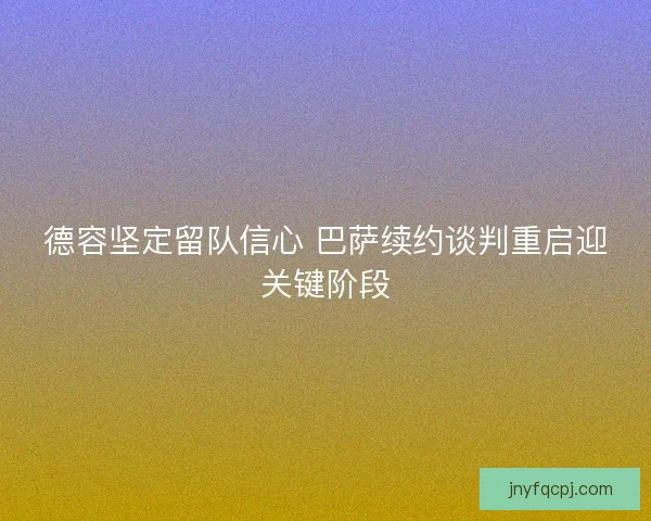 德容坚定留队信心 巴萨续约谈判重启迎关键阶段