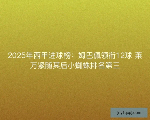 2025年西甲进球榜：姆巴佩领衔12球 莱万紧随其后小蜘蛛排名第三